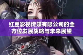 红豆影视传媒有限公司的全方位发展战略与未来展望