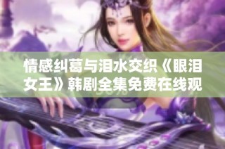 情感纠葛与泪水交织《眼泪女王》韩剧全集免费在线观看攻略