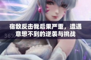 宿敌反击我后果严重，遭遇意想不到的逆袭与挑战