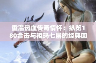 重温热血传奇情怀：纵览180合击与祖玛七层的经典回忆