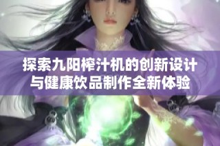 探索九阳榨汁机的创新设计与健康饮品制作全新体验