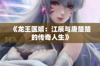 《龙王医婿：江辰与唐楚楚的传奇人生》