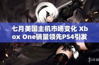 七月美国主机市场变化 Xbox One销量领先PS4引发关注