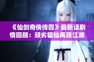 《仙剑奇侠传四》最新话剧情回顾：顽劣狐仙再现江湖风波
