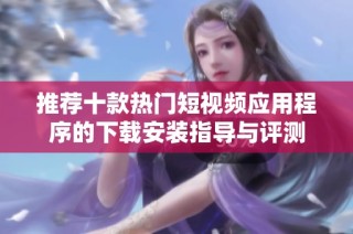 推荐十款热门短视频应用程序的下载安装指导与评测