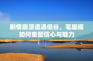 剧情崩溃遭遇低谷，笔趣阁如何重塑信心与魅力