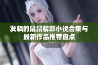 发飙的鼠鼠精彩小说合集与最新作品推荐盘点