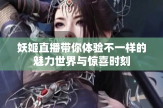 妖姬直播带你体验不一样的魅力世界与惊喜时刻