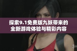 探索9.1免费版九妖带来的全新游戏体验与精彩内容