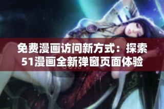 免费漫画访问新方式：探索51漫画全新弹窗页面体验