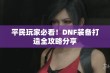 平民玩家必看！DNF装备打造全攻略分享