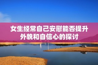 女生经常自己安慰能否提升外貌和自信心的探讨