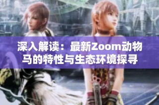 深入解读：最新Zoom动物马的特性与生态环境探寻