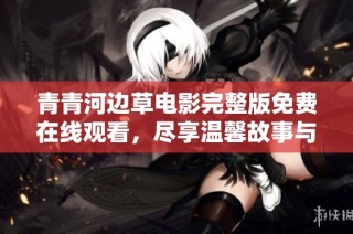 青青河边草电影完整版免费在线观看，尽享温馨故事与难忘回忆