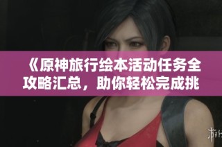 《原神旅行绘本活动任务全攻略汇总，助你轻松完成挑战》