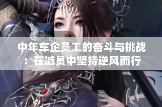 中年车企员工的奋斗与挑战：在减员中坚持逆风而行