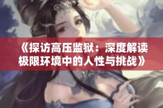 《探访高压监狱：深度解读极限环境中的人性与挑战》