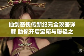 仙剑奇侠传新纪元全攻略详解 助你开启宝箱与秘径之旅