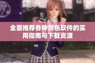 全面推荐各种黄色软件的实用指南与下载资源
