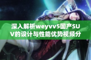 深入解析weyvv5国产SUV的设计与性能优势视频分享