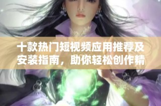 十款热门短视频应用推荐及安装指南，助你轻松创作精彩内容