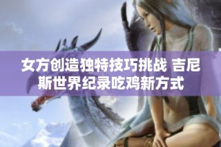 女方创造独特技巧挑战 吉尼斯世界纪录吃鸡新方式