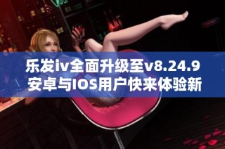 乐发iv全面升级至v8.24.9 安卓与IOS用户快来体验新功能