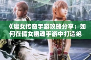 《魔女传奇手游攻略分享：如何在倩女幽魂手游中打造绝佳搭配》
