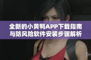 全新的小黄鸭APP下载指南与防风险软件安装步骤解析