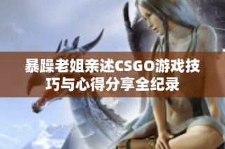 暴躁老姐亲述CSGO游戏技巧与心得分享全纪录