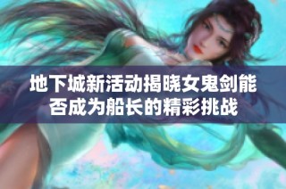 地下城新活动揭晓女鬼剑能否成为船长的精彩挑战