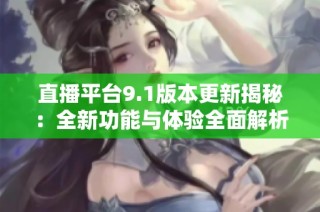 直播平台9.1版本更新揭秘：全新功能与体验全面解析