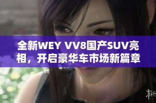 全新WEY VV8国产SUV亮相，开启豪华车市场新篇章