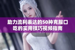 助力流利表达的50种克服口吃的实用技巧视频指南