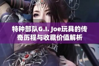 特种部队G.I. Joe玩具的传奇历程与收藏价值解析
