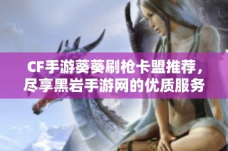 CF手游葵葵刷枪卡盟推荐，尽享黑岩手游网的优质服务
