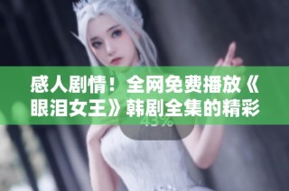 感人剧情！全网免费播放《眼泪女王》韩剧全集的精彩体验