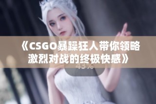 《CSGO暴躁狂人带你领略激烈对战的终极快感》