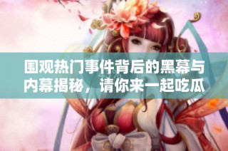 围观热门事件背后的黑幕与内幕揭秘，请你来一起吃瓜！