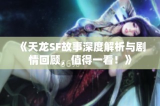 《天龙SF故事深度解析与剧情回顾，值得一看！》
