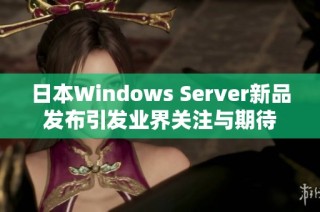 日本Windows Server新品发布引发业界关注与期待