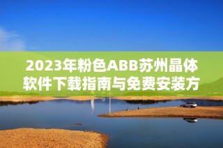 2023年粉色ABB苏州晶体软件下载指南与免费安装方法