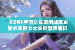 《DNF手游》女鬼剑版本更新必知的七大关键事项解析