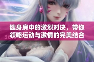 健身房中的激烈对决，带你领略运动与激情的完美结合
