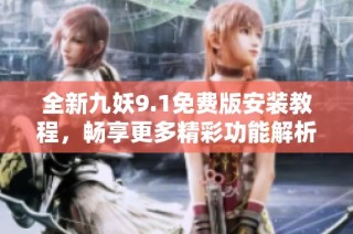 全新九妖9.1免费版安装教程，畅享更多精彩功能解析