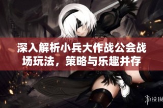 深入解析小兵大作战公会战场玩法，策略与乐趣并存