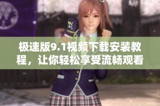 极速版9.1视频下载安装教程，让你轻松享受流畅观看体验