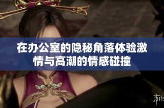 在办公室的隐秘角落体验激情与高潮的情感碰撞