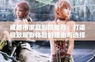 成都市家庭影院推荐：打造极致观影体验的理由与选择