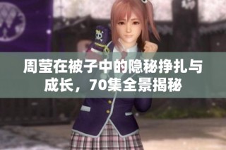 周莹在被子中的隐秘挣扎与成长，70集全景揭秘